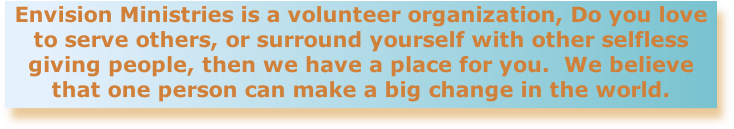 Envision Ministries is a volunteer organization, Do you love to serve others, or surround yourself with other selfless giving people, then we have a place for you.  We believe that one person can make a big change in the world.
